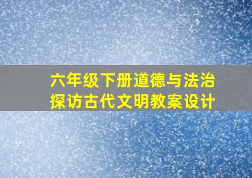 六年级下册道德与法治探访古代文明教案设计