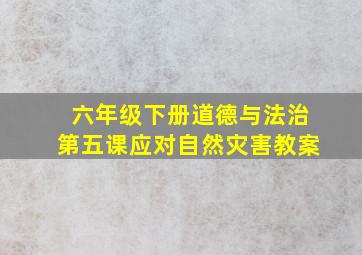 六年级下册道德与法治第五课应对自然灾害教案