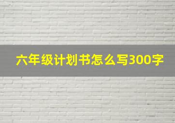 六年级计划书怎么写300字