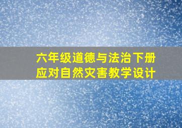 六年级道德与法治下册应对自然灾害教学设计