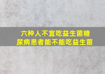 六种人不宜吃益生菌糖尿病患者能不能吃益生菌