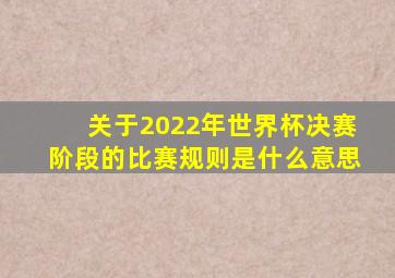 关于2022年世界杯决赛阶段的比赛规则是什么意思