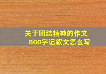 关于团结精神的作文800字记叙文怎么写