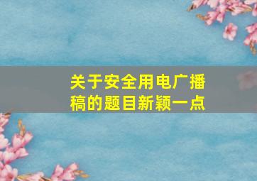 关于安全用电广播稿的题目新颖一点