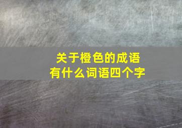 关于橙色的成语有什么词语四个字