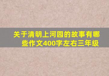 关于清明上河园的故事有哪些作文400字左右三年级