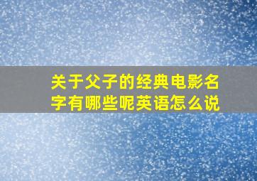 关于父子的经典电影名字有哪些呢英语怎么说