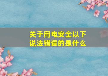 关于用电安全以下说法错误的是什么