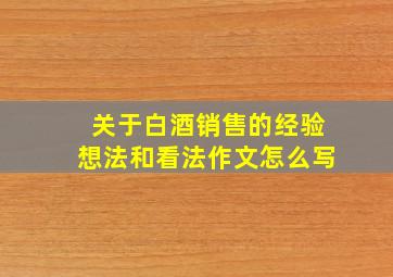 关于白酒销售的经验想法和看法作文怎么写