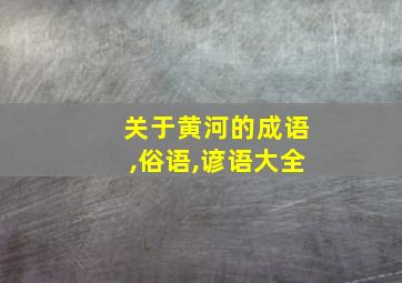 关于黄河的成语,俗语,谚语大全