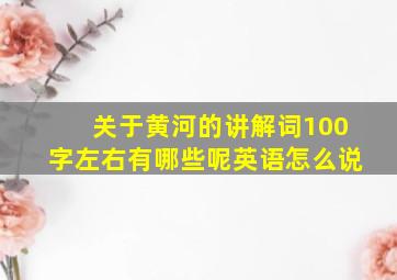 关于黄河的讲解词100字左右有哪些呢英语怎么说