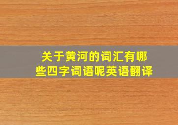 关于黄河的词汇有哪些四字词语呢英语翻译