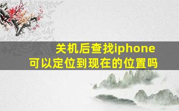 关机后查找iphone可以定位到现在的位置吗