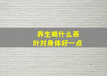 养生喝什么茶叶对身体好一点