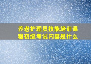 养老护理员技能培训课程初级考试内容是什么