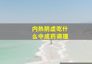 内热阴虚吃什么中成药调理