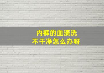 内裤的血渍洗不干净怎么办呀