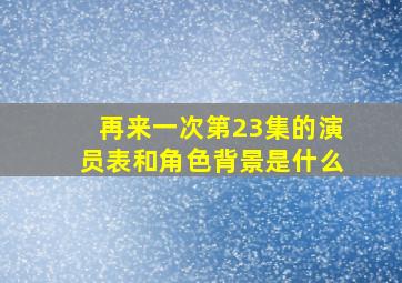 再来一次第23集的演员表和角色背景是什么