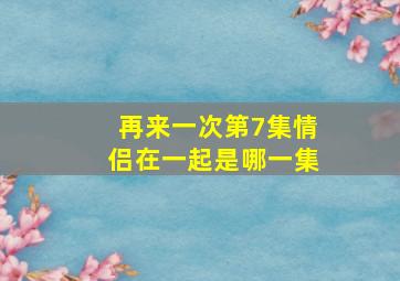 再来一次第7集情侣在一起是哪一集