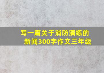 写一篇关于消防演练的新闻300字作文三年级