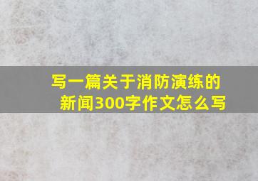 写一篇关于消防演练的新闻300字作文怎么写