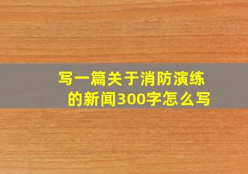 写一篇关于消防演练的新闻300字怎么写