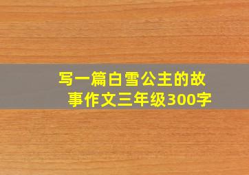 写一篇白雪公主的故事作文三年级300字