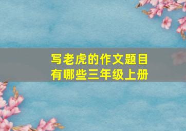 写老虎的作文题目有哪些三年级上册