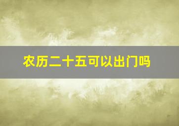 农历二十五可以出门吗