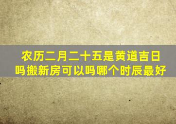 农历二月二十五是黄道吉日吗搬新房可以吗哪个时辰最好