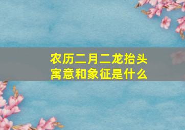 农历二月二龙抬头寓意和象征是什么