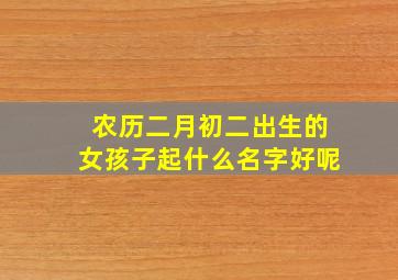 农历二月初二出生的女孩子起什么名字好呢