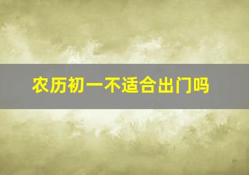 农历初一不适合出门吗