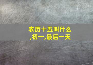 农历十五叫什么,初一,最后一天