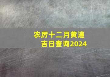 农厉十二月黄道吉日查询2024