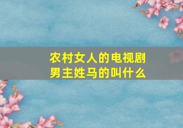 农村女人的电视剧男主姓马的叫什么