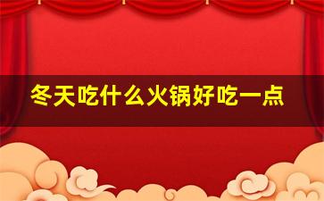 冬天吃什么火锅好吃一点