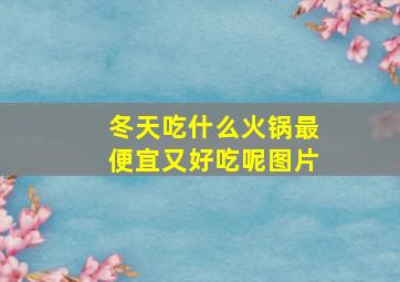 冬天吃什么火锅最便宜又好吃呢图片