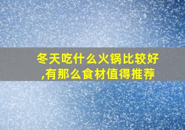 冬天吃什么火锅比较好,有那么食材值得推荐