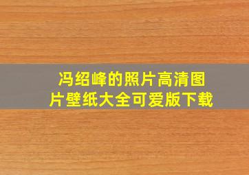 冯绍峰的照片高清图片壁纸大全可爱版下载