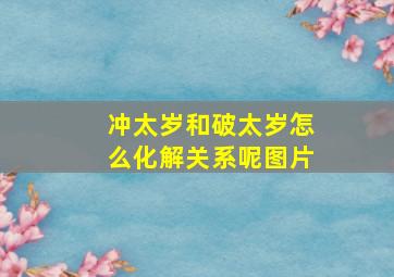 冲太岁和破太岁怎么化解关系呢图片