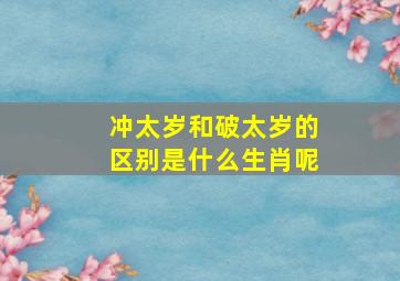 冲太岁和破太岁的区别是什么生肖呢