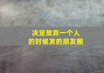 决定放弃一个人的时候发的朋友圈