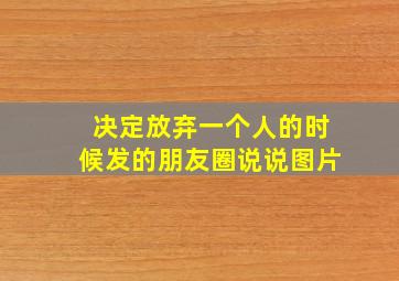 决定放弃一个人的时候发的朋友圈说说图片