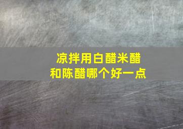 凉拌用白醋米醋和陈醋哪个好一点