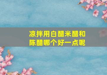 凉拌用白醋米醋和陈醋哪个好一点呢