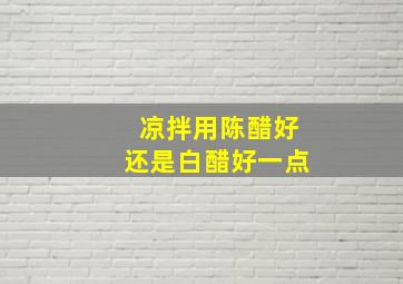 凉拌用陈醋好还是白醋好一点