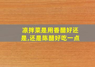 凉拌菜是用香醋好还是,还是陈醋好吃一点