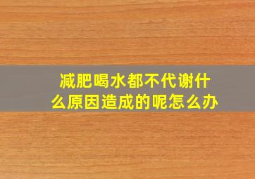 减肥喝水都不代谢什么原因造成的呢怎么办