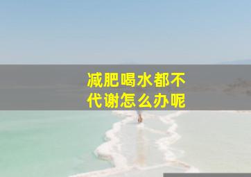 减肥喝水都不代谢怎么办呢